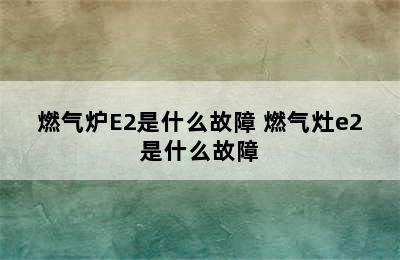 燃气炉E2是什么故障 燃气灶e2是什么故障